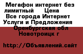 Мегафон интернет без лимитный   › Цена ­ 800 - Все города Интернет » Услуги и Предложения   . Оренбургская обл.,Новотроицк г.